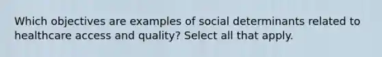 Which objectives are examples of social determinants related to healthcare access and quality? Select all that apply.