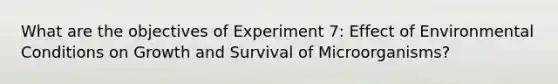 What are the objectives of Experiment 7: Effect of Environmental Conditions on Growth and Survival of Microorganisms?