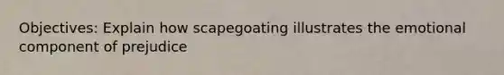 Objectives: Explain how scapegoating illustrates the emotional component of prejudice