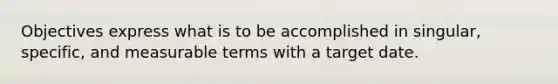 Objectives express what is to be accomplished in singular, specific, and measurable terms with a target date.