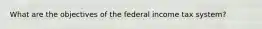 What are the objectives of the federal income tax system?