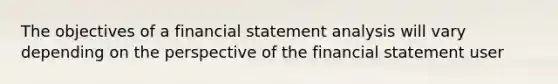 The objectives of a financial statement analysis will vary depending on the perspective of the financial statement user