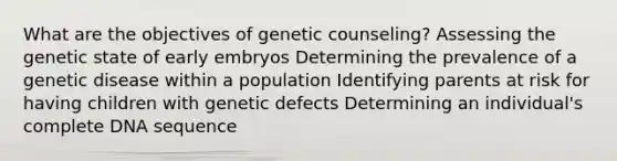 What are the objectives of genetic counseling? Assessing the genetic state of early embryos Determining the prevalence of a genetic disease within a population Identifying parents at risk for having children with genetic defects Determining an individual's complete DNA sequence