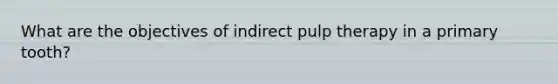 What are the objectives of indirect pulp therapy in a primary tooth?