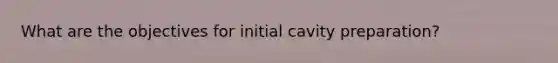 What are the objectives for initial cavity preparation?