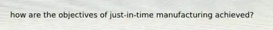 how are the objectives of just-in-time manufacturing achieved?