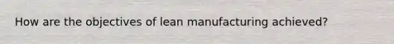 How are the objectives of lean manufacturing achieved?