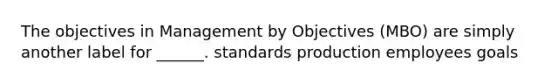 The objectives in Management by Objectives (MBO) are simply another label for ______. standards production employees goals