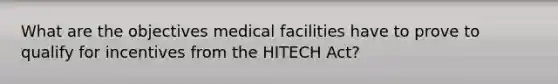 What are the objectives medical facilities have to prove to qualify for incentives from the HITECH Act?