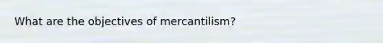 What are the objectives of mercantilism?