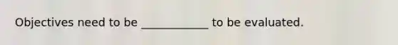 Objectives need to be ____________ to be evaluated.