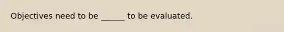 Objectives need to be ______ to be evaluated.