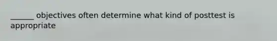 ______ objectives often determine what kind of posttest is appropriate