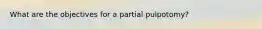 What are the objectives for a partial pulpotomy?