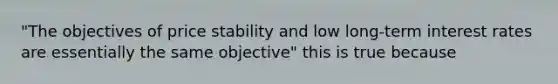 "The objectives of price stability and low long-term interest rates are essentially the same objective" this is true because