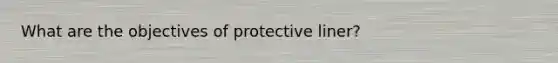 What are the objectives of protective liner?