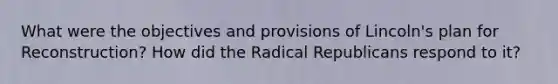 What were the objectives and provisions of Lincoln's plan for Reconstruction? How did the Radical Republicans respond to it?