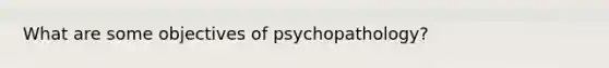 What are some objectives of psychopathology?