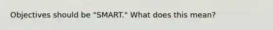 Objectives should be "SMART." What does this mean?