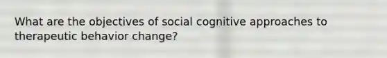 What are the objectives of social cognitive approaches to therapeutic behavior change?