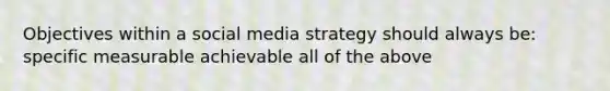 Objectives within a social media strategy should always be: specific measurable achievable all of the above