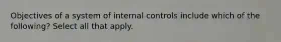 Objectives of a system of internal controls include which of the following? Select all that apply.