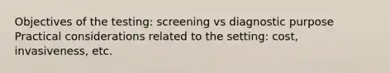 Objectives of the testing: screening vs diagnostic purpose Practical considerations related to the setting: cost, invasiveness, etc.