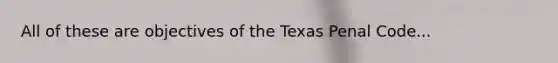 All of these are objectives of the Texas Penal Code...