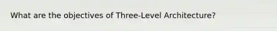 What are the objectives of Three-Level Architecture?