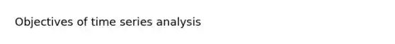 Objectives of time series analysis