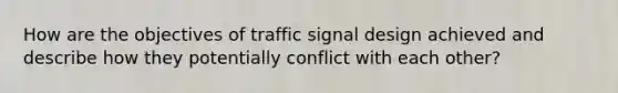 How are the objectives of traffic signal design achieved and describe how they potentially conflict with each other?