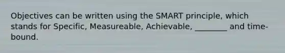 Objectives can be written using the SMART principle, which stands for Specific, Measureable, Achievable, ________ and time-bound.