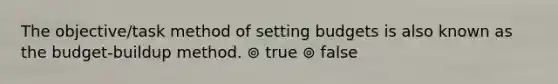 The objective/task method of setting budgets is also known as the budget-buildup method. ⊚ true ⊚ false