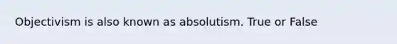 Objectivism is also known as absolutism. True or False