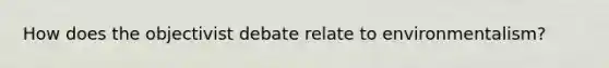 How does the objectivist debate relate to environmentalism?