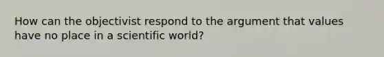 How can the objectivist respond to the argument that values have no place in a scientific world?