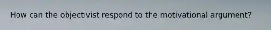 How can the objectivist respond to the motivational argument?