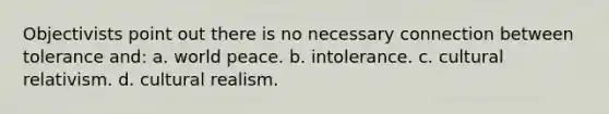 Objectivists point out there is no necessary connection between tolerance and: a. world peace. b. intolerance. c. cultural relativism. d. cultural realism.