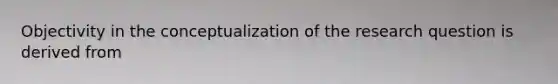 Objectivity in the conceptualization of the <a href='https://www.questionai.com/knowledge/kPsBt887Qk-research-question' class='anchor-knowledge'>research question</a> is derived from