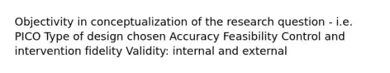 Objectivity in conceptualization of the research question - i.e. PICO Type of design chosen Accuracy Feasibility Control and intervention fidelity Validity: internal and external