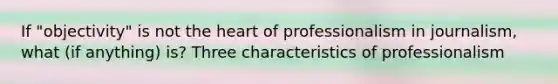 If "objectivity" is not the heart of professionalism in journalism, what (if anything) is? Three characteristics of professionalism