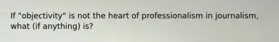 If "objectivity" is not the heart of professionalism in journalism, what (if anything) is?