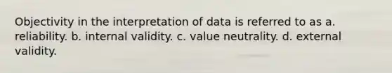 Objectivity in the interpretation of data is referred to as a. reliability. b. internal validity. c. value neutrality. d. external validity.