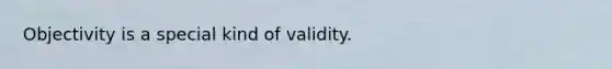 Objectivity is a special kind of validity.