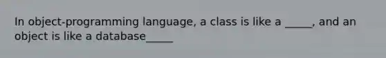 In object-programming language, a class is like a _____, and an object is like a database_____