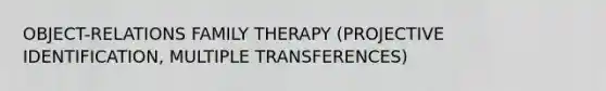 OBJECT-RELATIONS FAMILY THERAPY (PROJECTIVE IDENTIFICATION, MULTIPLE TRANSFERENCES)