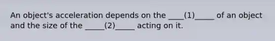 An object's acceleration depends on the ____(1)_____ of an object and the size of the _____(2)_____ acting on it.