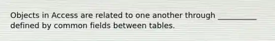 Objects in Access are related to one another through __________ defined by common fields between tables.