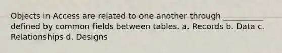 Objects in Access are related to one another through __________ defined by common fields between tables. a. Records b. Data c. Relationships d. Designs