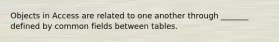 Objects in Access are related to one another through _______ defined by common fields between tables.